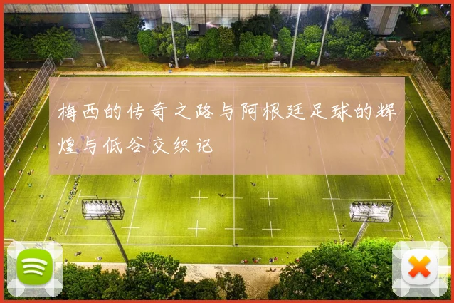梅西的传奇之路与阿根廷足球的辉煌与低谷交织记
