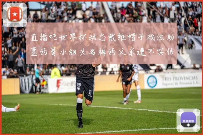 直播吧世界杯动态戴维帽子戏法助墨西哥小组头名梅西父亲遭不实传言困扰