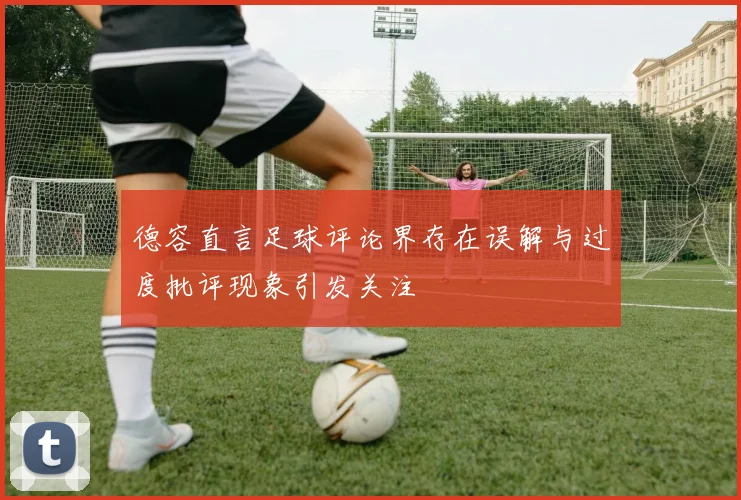 德容直言足球评论界存在误解与过度批评现象引发关注