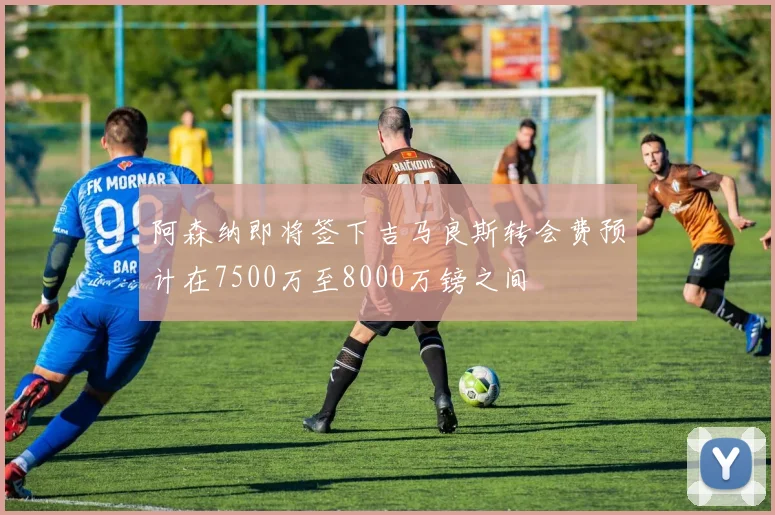 阿森纳即将签下吉马良斯转会费预计在7500万至8000万镑之间