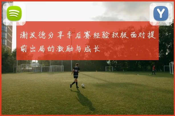 谢泼德分享季后赛经验积极面对提前出局的激励与成长