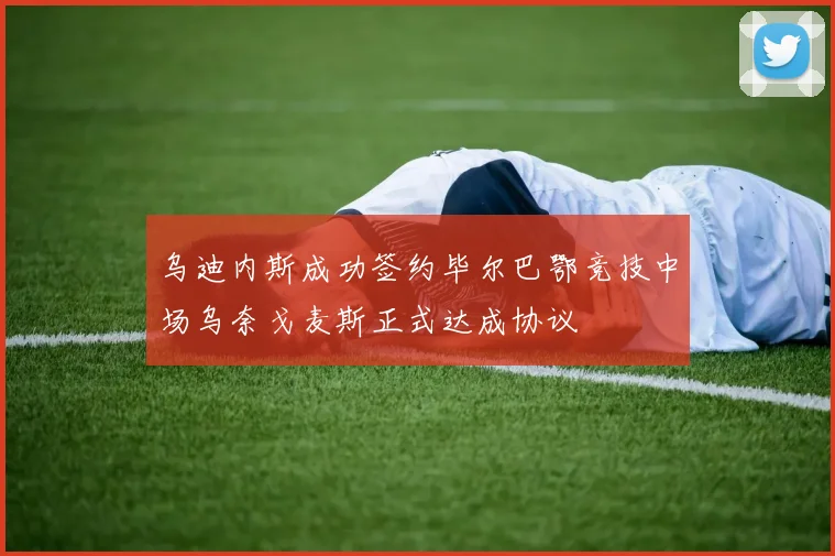 乌迪内斯成功签约毕尔巴鄂竞技中场乌奈戈麦斯正式达成协议