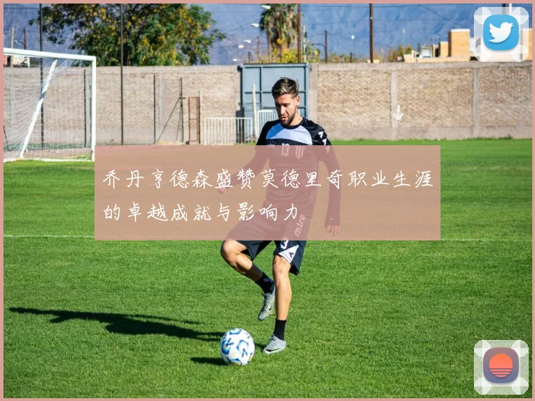 乔丹亨德森盛赞莫德里奇职业生涯的卓越成就与影响力