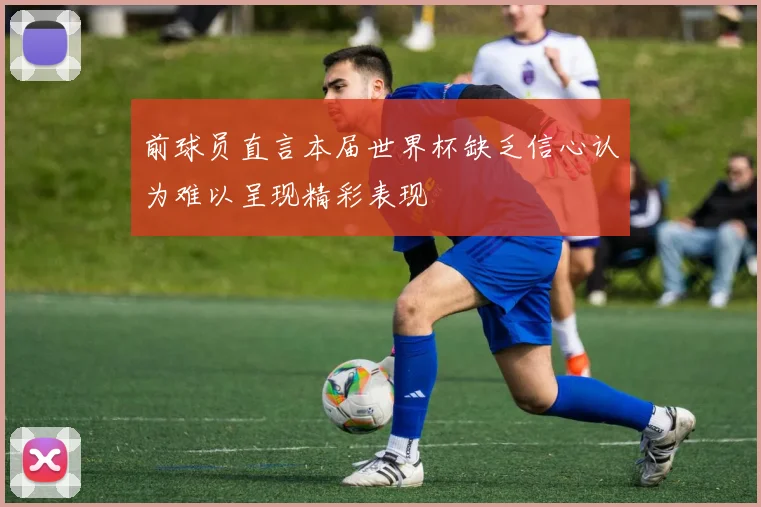 前球员直言本届世界杯缺乏信心认为难以呈现精彩表现