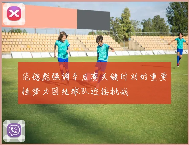 范德彪强调季后赛关键时刻的重要性努力团结球队迎接挑战