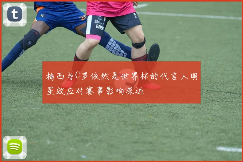 梅西与C罗依然是世界杯的代言人明星效应对赛事影响深远