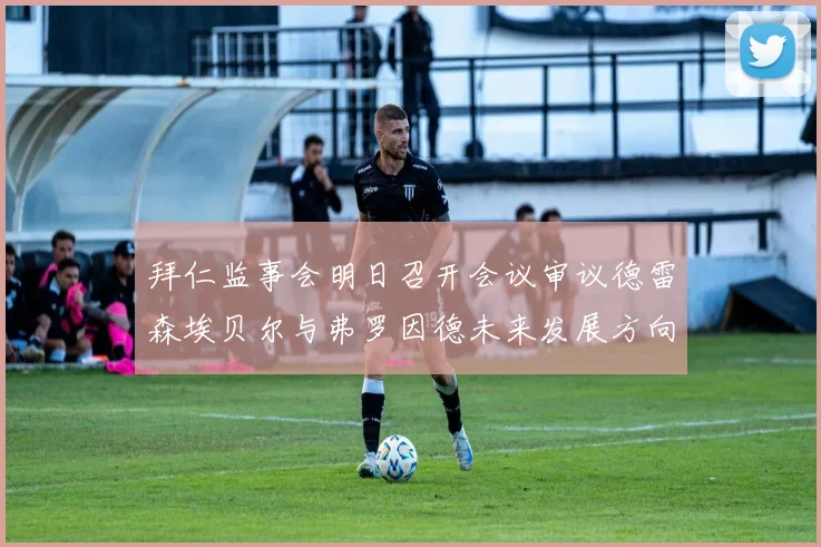 拜仁监事会明日召开会议审议德雷森埃贝尔与弗罗因德未来发展方向