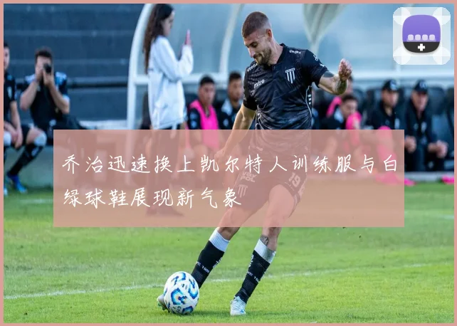 乔治迅速换上凯尔特人训练服与白绿球鞋展现新气象