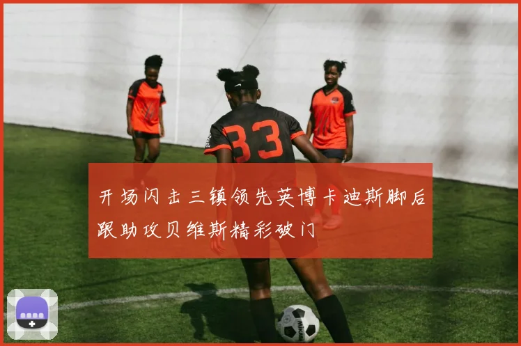 开场闪击三镇领先英博卡迪斯脚后跟助攻贝维斯精彩破门