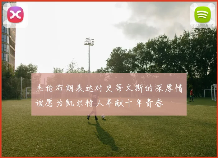 杰伦布朗表达对史蒂文斯的深厚情谊愿为凯尔特人奉献十年青春