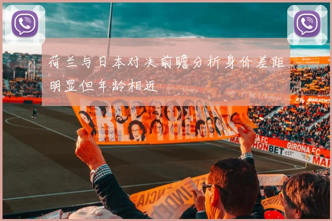荷兰与日本对决前瞻分析身价差距明显但年龄相近