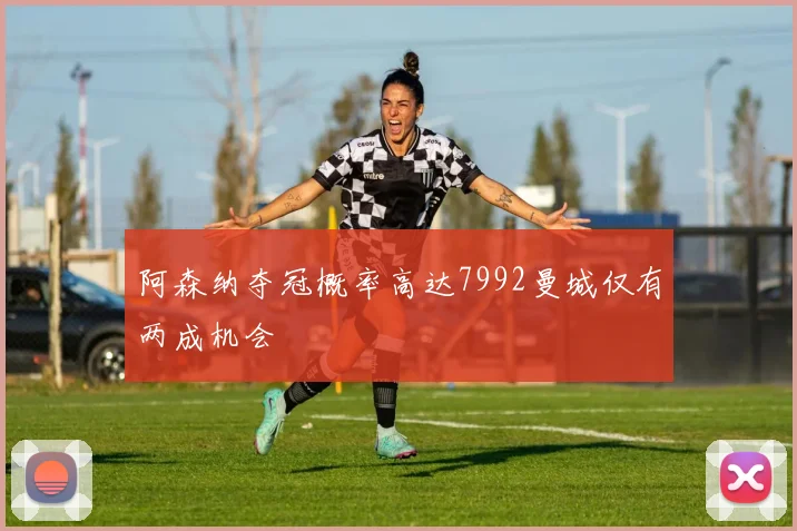 阿森纳夺冠概率高达7992曼城仅有两成机会
