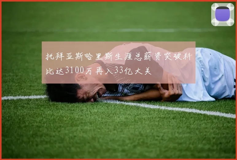 托拜亚斯哈里斯生涯总薪资突破科比达3100万再入33亿大关