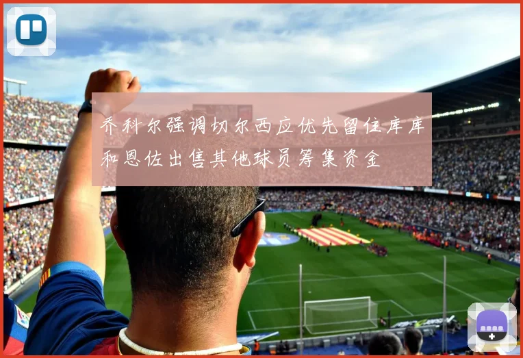 乔科尔强调切尔西应优先留住库库和恩佐出售其他球员筹集资金