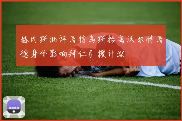 赫内斯批评马特乌斯抬高沃尔特马德身价影响拜仁引援计划
