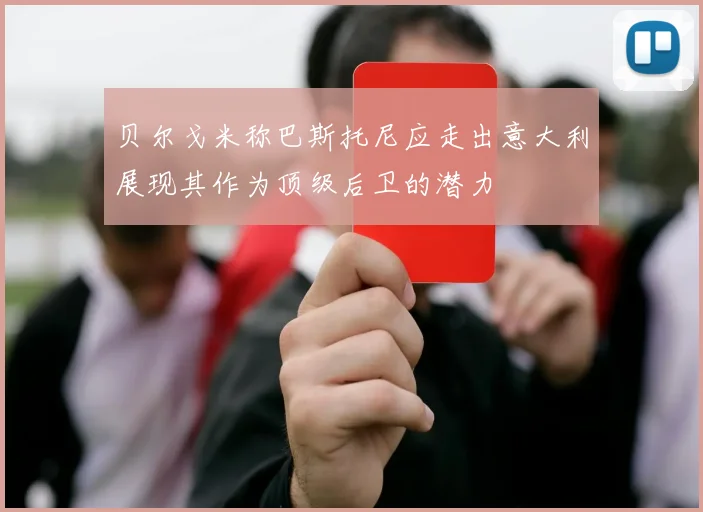 贝尔戈米称巴斯托尼应走出意大利展现其作为顶级后卫的潜力
