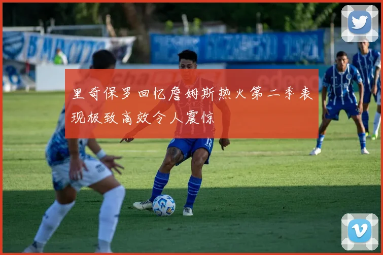 里奇保罗回忆詹姆斯热火第二季表现极致高效令人震惊