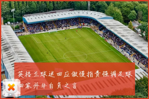 英格兰球迷回应傲慢指责强调足球回家并非自负之言