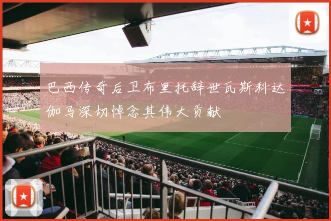 巴西传奇后卫布里托辞世瓦斯科达伽马深切悼念其伟大贡献