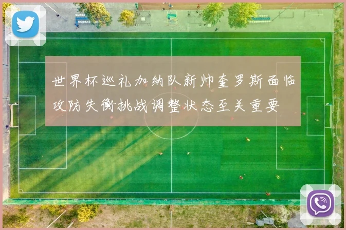 世界杯巡礼加纳队新帅奎罗斯面临攻防失衡挑战调整状态至关重要