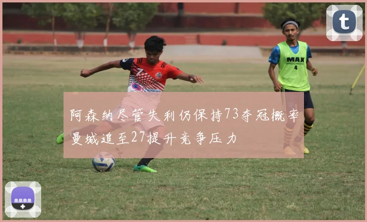 阿森纳尽管失利仍保持73夺冠概率曼城追至27提升竞争压力