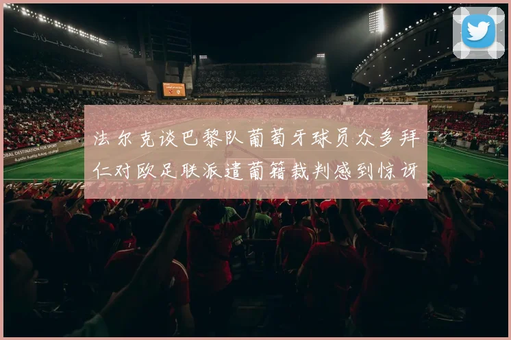 法尔克谈巴黎队葡萄牙球员众多拜仁对欧足联派遣葡籍裁判感到惊讶