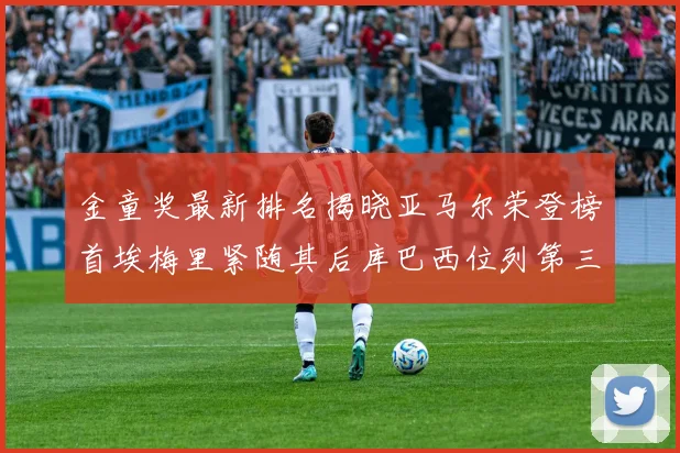金童奖最新排名揭晓亚马尔荣登榜首埃梅里紧随其后库巴西位列第三