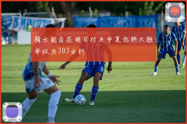 骑士能否在明日对决中复仇热火胜率仅为303分析