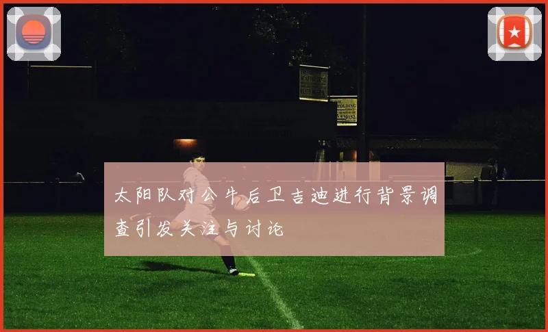 太阳队对公牛后卫吉迪进行背景调查引发关注与讨论