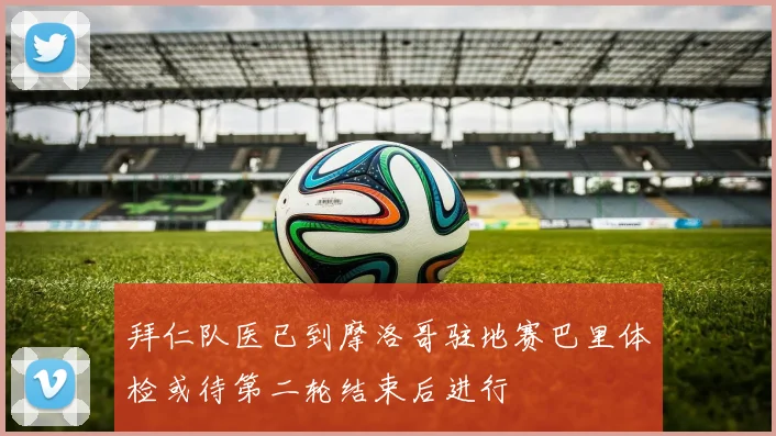 拜仁队医已到摩洛哥驻地赛巴里体检或待第二轮结束后进行