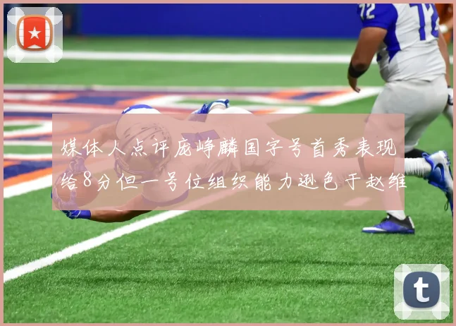 媒体人点评庞峥麟国字号首秀表现给8分但一号位组织能力逊色于赵维伦