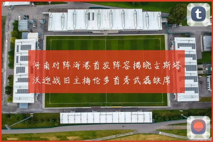 河南对阵海港首发阵容揭晓古斯塔沃迎战旧主梅伦多首秀武磊缺席