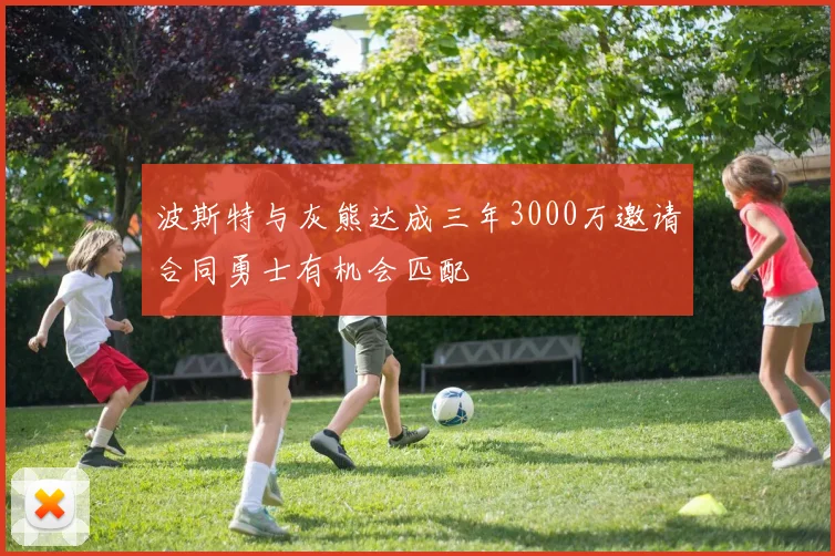 波斯特与灰熊达成三年3000万邀请合同勇士有机会匹配