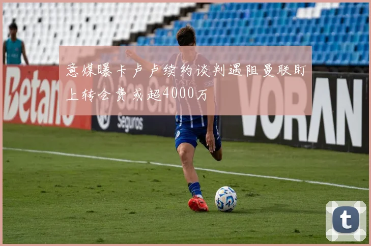 意媒曝卡卢卢续约谈判遇阻曼联盯上转会费或超4000万